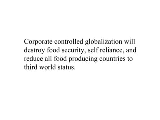 Corporate controlled globalization will
destroy food security, self reliance, and
reduce all food producing countries to
third world status.
 