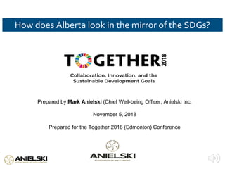 How does Alberta look in the mirror of the SDGs?
Prepared by Mark Anielski (Chief Well-being Officer, Anielski Inc.
November 5, 2018
Prepared for the Together 2018 (Edmonton) Conference
 