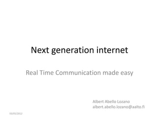 Next generation internet

             Real Time Communication made easy


                                 Albert Abello Lozano
                                 albert.abello.lozano@aalto.fi
03/05/2012
 