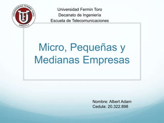 Micro, Pequeñas y
Medianas Empresas
Universidad Fermin Toro
Decanato de Ingeniería
Escuela de Telecomunicaciones
Nombre: Albert Adam
Cedula: 20.322.898
 