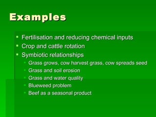 Examples Fertilisation and reducing chemical inputs Crop and cattle rotation Symbiotic relationships Grass grows, cow harvest grass, cow spreads seed Grass and soil erosion Grass and water quality Blueweed problem Beef as a seasonal product