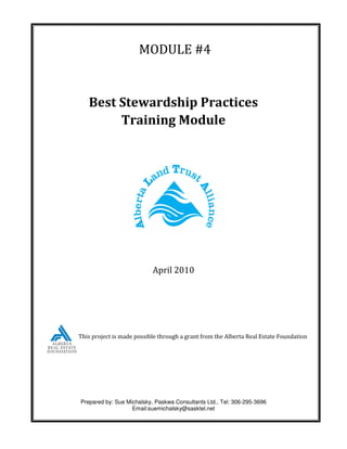 MODULE #4


   Best Stewardship Practices
        Training Module




                           April 2010




This project is made possible through a grant from the Alberta Real Estate Foundation




Prepared by: Sue Michalsky, Paskwa Consultants Ltd., Tel: 306-295-3696
                   Email:suemichalsky@sasktel.net
 