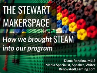 @DianaLRendina * RenovatedLearning.com
THE STEWART
MAKERSPACE
How we brought
Diana Rendina, MLIS
Media Specialist, Speaker, Writer
RenovatedLearning.com
STEAM
into our program
 