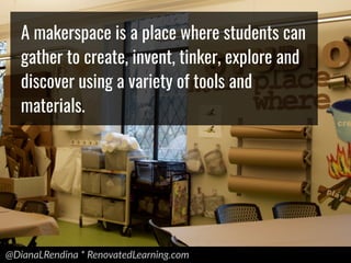 @DianaLRendina * RenovatedLearning.com
A makerspace is a place where students can
gather to create, invent, tinker, explore and
discover using a variety of tools and
materials.
 