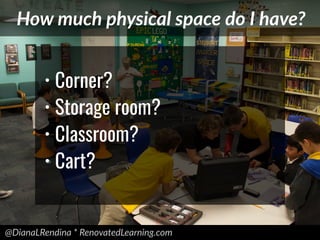 @DianaLRendina * RenovatedLearning.com
How much physical space do I have?
• Corner?
• Storage room?
• Classroom?
• Cart?
 