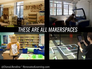 @DianaLRendina * RenovatedLearning.com
THESE ARE ALL MAKERSPACES
 