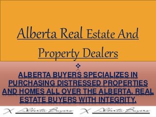 
ALBERTA BUYERS SPECIALIZES IN
PURCHASING DISTRESSED PROPERTIES
AND HOMES ALL OVER THE ALBERTA, REAL
ESTATE BUYERS WITH INTEGRITY.
Alberta Real Estate And
Property Dealers
 
