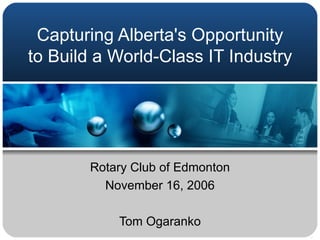 Capturing Alberta's Opportunity to Build a World-Class IT Industry  Rotary Club of Edmonton November 16, 2006 Tom Ogaranko 