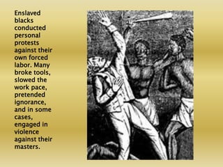 Enslaved blacks conducted personal protests against their own forced labor. Many broke tools, slowed the work pace, preten...