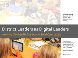 District Leaders as Digital Leaders
How We Can UseTechnology to Build Community
March 8, 2017
CHRIS KENNEDY
Superintendent of
Schools,West
Vancouver School
District
Alberta System
LeadershipSupport for
Implementation of
LearningTechnology
Policy Framework
Edmonton, Alberta
 