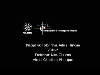 Disciplina: Fotografia, Arte e História
2015/2
Professor: Nico Giuliano
Aluna: Christiane Henrique
 