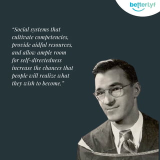 “Social systems that
cultivate competencies,
provide aidful resources,
and allow ample room
for self-directedness
increase the chances that
people will realize what
they wish to become.”
 