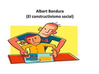 Albert Bandura
(El constructivismo social)
 