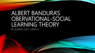 ALBERT BANDURA’S
OBERVATIONAL-SOCIAL
LEARNING THEORY
BY: ROMMEL LUIS C. ISRAEL III
 