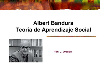 Albert Bandura
Teoría de Aprendizaje Social
Por: J. Orengo
 