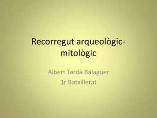 Recorregutarqueològic-mitològic Albert Tardà Balaguer 1r Batxillerat 