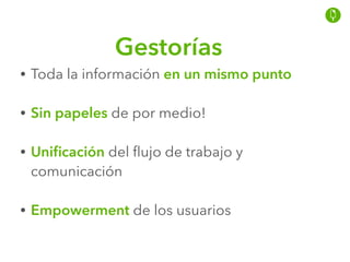 Gestorías
• Toda la información en un mismo punto
• Sin papeles de por medio!
• Uniﬁcación del ﬂujo de trabajo y
comunicación
• Empowerment de los usuarios
 