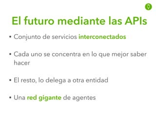 El futuro mediante las APIs
• Conjunto de servicios interconectados
• Cada uno se concentra en lo que mejor saber
hacer
• El resto, lo delega a otra entidad
• Una red gigante de agentes
 