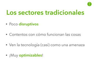 Los sectores tradicionales
• Poco disruptivos
• Contentos con cómo funcionan las cosas
• Ven la tecnología (casi) como una amenaza
• ¡Muy optimizables!
 