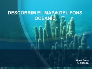 DESCOBRIM EL MAPA DEL FONS
OCEÀNIC
Albert Boira
1r ESO -B-
 