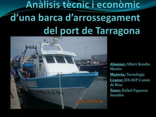 Anàlisistècnic i econòmicd’una barca d’arrossegament del port de Tarragona Alumne: Albert Bondia Martín Matèria: Tecnologia Centre: IES-SEP Comte de Rius Tutor: Rafael Figueroa Sacedón 