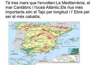 Té tres mars que l'envolten:La Mediterrània, el mar Cantàbric i l'oceà Atlàntic.Els rius més importants són el Tajo per longitud i l' Ebre per ser el més cabalós. 