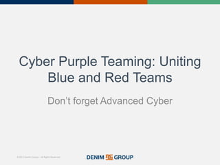 © 2015 Denim Group – All Rights Reserved
Cyber Purple Teaming: Uniting
Blue and Red Teams
Don’t forget Advanced Cyber
 