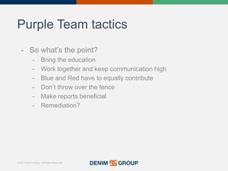 © 2015 Denim Group – All Rights Reserved
Purple Team tactics
- So what’s the point?
- Bring the education
- Work together ...