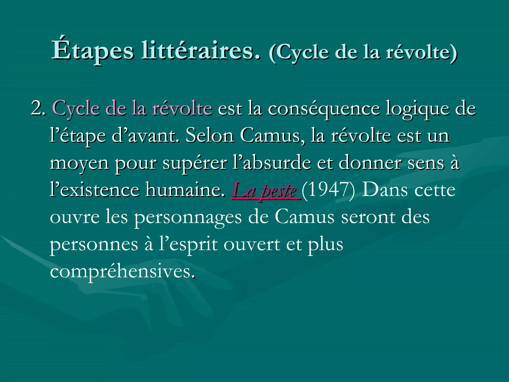 Étapes littéraires.  (Cycle de la révolte) 2.  Cycle de la révolte  est la conséquence logique de l’étape d’avant. Selon Camus, la révolte est un moyen pour supérer l’absurde et donner sens à l’existence humaine.   La peste  (1947) Dans cette ouvre  les personnages de Camus seront des personnes à l’esprit ouvert et plus compréhensives . 