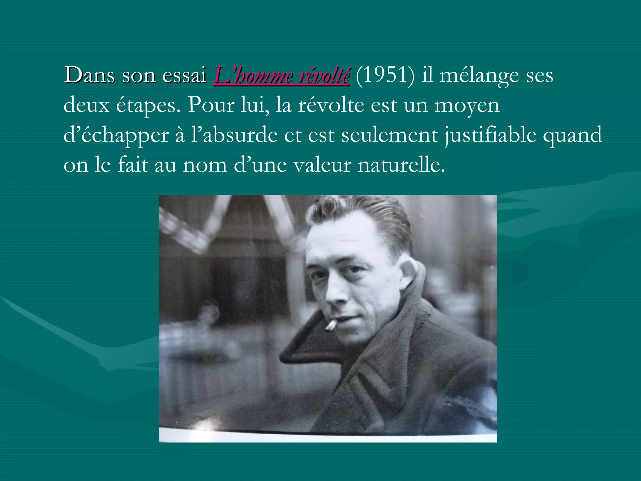 Dans son essai  L’homme révolté  (1951) il mélange ses deux étapes.  Pour lui, la révolte est un moyen d’échapper à l’absurde et est seulement justifiable quand on le fait au nom d’une valeur naturelle.  