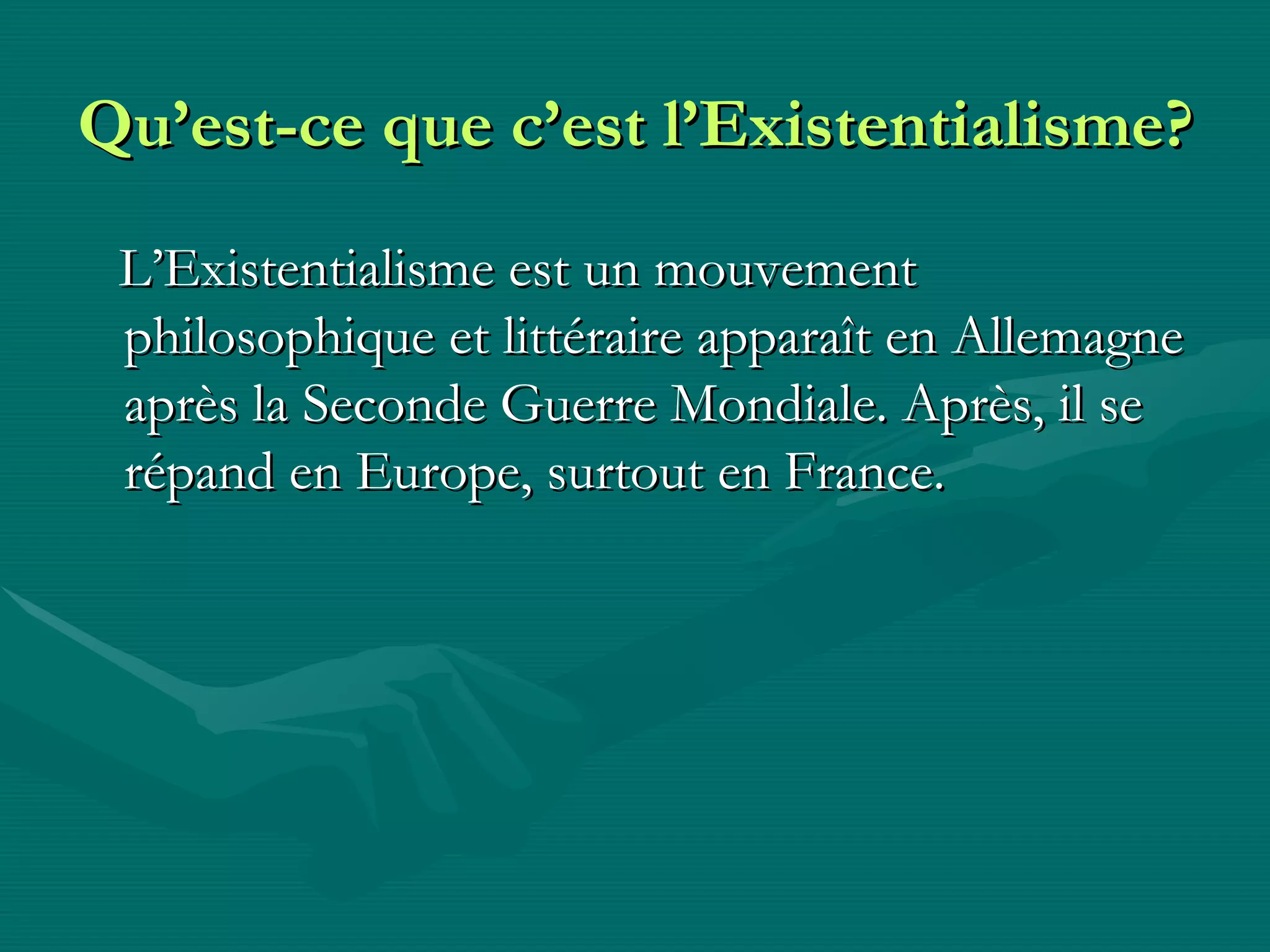 Qu’est-ce que c’est l’Existentialisme? L’Existentialisme est un mouvement  philosophique et littéraire apparaît en Allemagne après la Seconde Guerre Mondiale. Après, il se répand en Europe, surtout en France.   