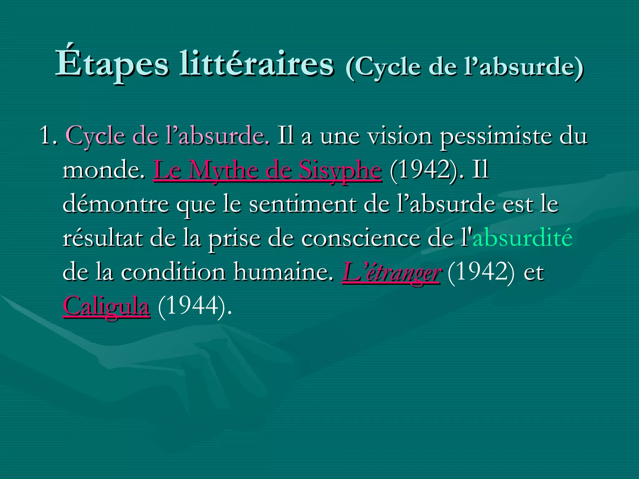 Étapes littéraires  (Cycle de l’absurde) 1.  Cycle de l’absurde.  Il a une vision pessimiste du monde.   Le Mythe de Sisyphe  (1942) .  Il démontre que le sentiment de l’absurde est le résultat de la prise de conscience de l' absurdité  de la condition humaine .  L’étranger   (1942)   et  Caligula   (1944). 