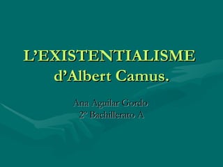 L’EXISTENTIALISME  d’Albert Camus. Ana Aguilar Gordo  2º Bachillerato A 