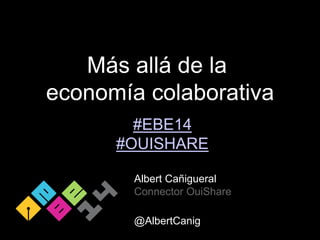 Más allá de la
economía colaborativa
Albert Cañigueral
Connector OuiShare
@AlbertCanig
#EBE14
#OUISHARE
 