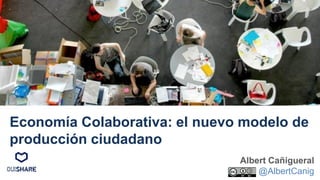 Albert Cañigueral
@AlbertCanig
Economía Colaborativa: el nuevo modelo de
producción ciudadano
 
