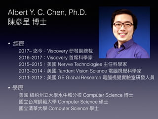 Albert Y. C. Chen, Ph.D.
•
2017– Viscovery
2016–2017 Viscovery
2015–2015 Nervve Technologies
2013–2014 Tandent Vision Science
2011–2012 GE Global Research
•
Computer Science
Computer Science
Computer Science
 
