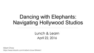 Dancing with Elephants:
Navigating Hollywood Studios
Lunch & Learn
April 22, 2016
https://www.linkedin.com/in/albert-chow-584a4a1
Albert Chow
 