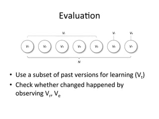 EvaluaFon	
  
•  Use	
  a	
  subset	
  of	
  past	
  versions	
  for	
  learning	
  (Vt)	
  
•  Check	
  whether	
  changed	
  happened	
  by	
  
observing	
  Vr,	
  Ve	
  
 