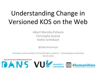 Understanding	
  Change	
  in	
  
Versioned	
  KOS	
  on	
  the	
  Web	
  
Albert	
  Meroño-­‐Peñuela	
  
Christophe	
  Guéret	
  
Stefan	
  Schlobach	
  
	
  
@albertmeronyo	
  
	
  
EvoluFon	
  and	
  variaFon	
  of	
  classiﬁcaFon	
  systems	
  –	
  KnoweScape	
  workshop	
  
04-­‐03-­‐2015	
  
 