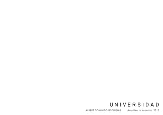 u n i v e r s i d a d
ALBERT DOMINGO ESPLUGAS Arquitecto superior 2010
 