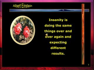 Albert Einstein Insanity is doing the same things over and over again and expecting different results.  1 