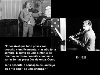 En 1928   “ É  possível que tudo possa ser descrito cientificamente, mas não teria sentido. É como se uma sinfonia de Beethoven fosse descrita como uma variação nas pressões de onda. Como seria descrita   a sensação de um beijo ou o “te amo” de uma criança?.” 
