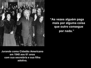 Jurando como Cidadão Americano em 1940 aos 61 anos com sua secretária e sua filha adotiva . “ As vezes alguém paga mais por alguma coisa que outro consegue por nada .”  