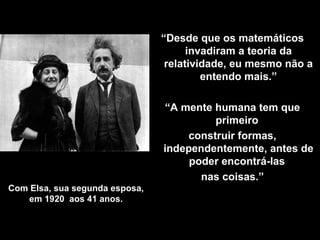 Com Elsa, sua segunda esposa, em 1920  aos 41 anos . “ Desde que os matemáticos invadiram a teoria da relatividade, eu mesmo não a entendo mais.” “ A mente humana tem que primeiro  construir formas, independentemente, antes de poder encontrá-las  nas coisas .” 