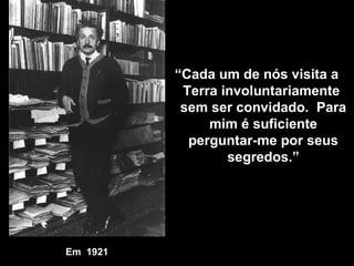 Em  1921 “ Cada um de nós visita a Terra involuntariamente  sem ser convidado.  Para mim é suficiente perguntar-me por seus segredos .” 