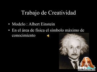 Trabajo de Creatividad
• Modelo : Albert Einstein
• En el área de física el símbolo máximo de
  conocimiento
 