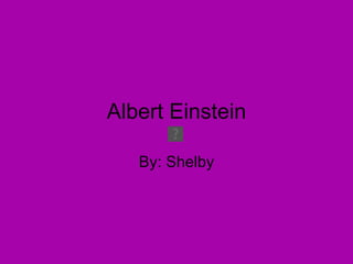 Albert Einstein By: Shelby 