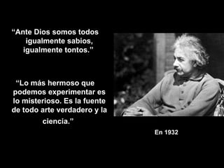 En 1932   “ Ante Dios somos todos igualmente sabios, igualmente tontos.”  “ Lo más hermoso que podemos experimentar es lo misterioso. Es la fuente de todo arte verdadero y la ciencia.”   