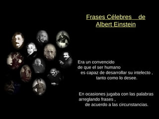 Frases Célebres  de Albert Einstein Era un convencido  de que el ser humano  es capaz de desarrollar su intelecto , tanto como lo desee. En ocasiones jugaba con las palabras  arreglando frases ,  de acuerdo a las circunstancias. 