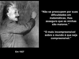 Em 1927 “ Não se preocupem por suas dificuldades em matemáticas, lhes asseguro que as minhas são maiores.”  “ O mais incompreensível sobre o mundo é que seja compreensível .” 